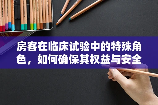 房客在临床试验中的特殊角色，如何确保其权益与安全？
