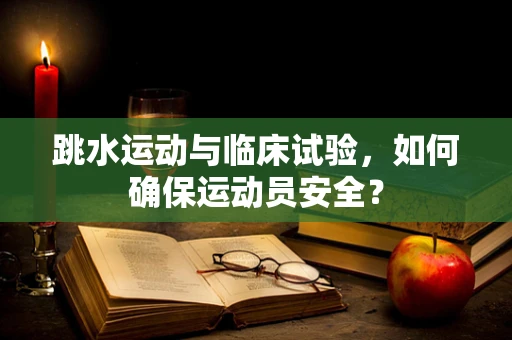 跳水运动与临床试验，如何确保运动员安全？
