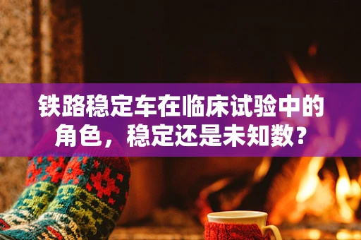 铁路稳定车在临床试验中的角色，稳定还是未知数？