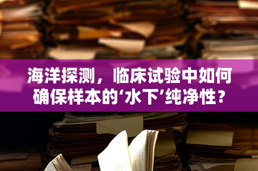 海洋探测，临床试验中如何确保样本的‘水下’纯净性？