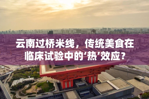 云南过桥米线，传统美食在临床试验中的‘热’效应？