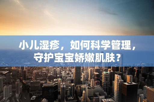 小儿湿疹，如何科学管理，守护宝宝娇嫩肌肤？