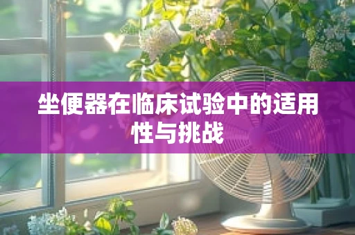 坐便器在临床试验中的适用性与挑战