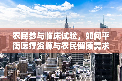 农民参与临床试验，如何平衡医疗资源与农民健康需求？