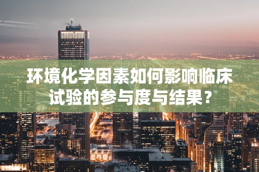 环境化学因素如何影响临床试验的参与度与结果？