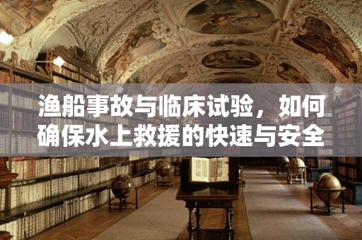 渔船事故与临床试验，如何确保水上救援的快速与安全？