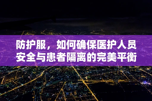 防护服，如何确保医护人员安全与患者隔离的完美平衡？