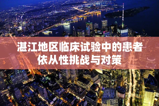 湛江地区临床试验中的患者依从性挑战与对策