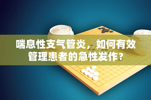 喘息性支气管炎，如何有效管理患者的急性发作？
