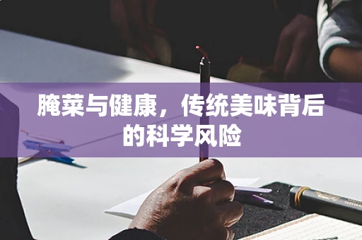 腌菜与健康，传统美味背后的科学风险
