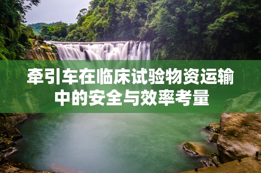 牵引车在临床试验物资运输中的安全与效率考量