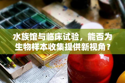 水族馆与临床试验，能否为生物样本收集提供新视角？