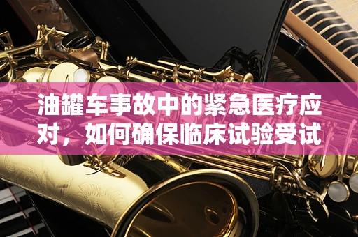 油罐车事故中的紧急医疗应对，如何确保临床试验受试者的安全？