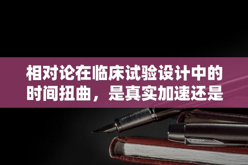 相对论在临床试验设计中的时间扭曲，是真实加速还是心理错觉？