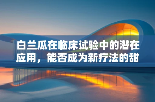 白兰瓜在临床试验中的潜在应用，能否成为新疗法的甜蜜探索？
