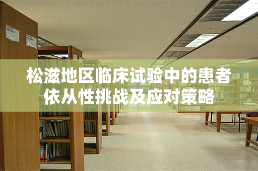 松滋地区临床试验中的患者依从性挑战及应对策略