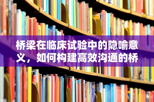 桥梁在临床试验中的隐喻意义，如何构建高效沟通的桥梁？