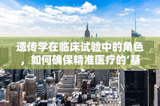 遗传学在临床试验中的角色，如何确保精准医疗的‘基因’？