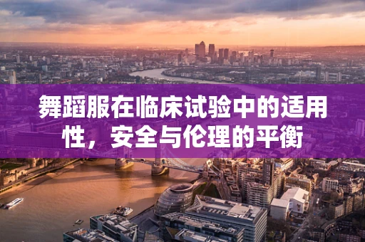 舞蹈服在临床试验中的适用性，安全与伦理的平衡