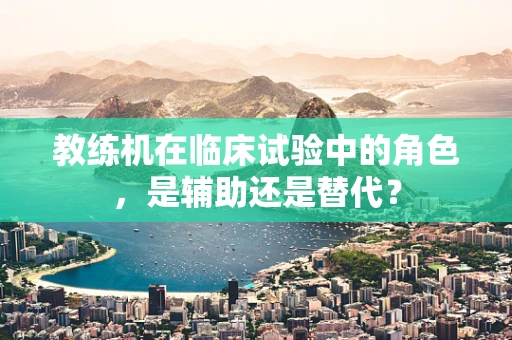 教练机在临床试验中的角色，是辅助还是替代？