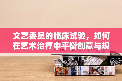 文艺委员的临床试验，如何在艺术治疗中平衡创意与规范？