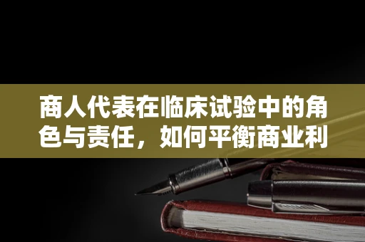 商人代表在临床试验中的角色与责任，如何平衡商业利益与患者福祉？