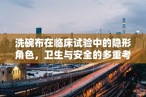 洗碗布在临床试验中的隐形角色，卫生与安全的多重考量