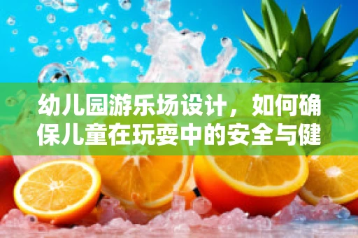 幼儿园游乐场设计，如何确保儿童在玩耍中的安全与健康？