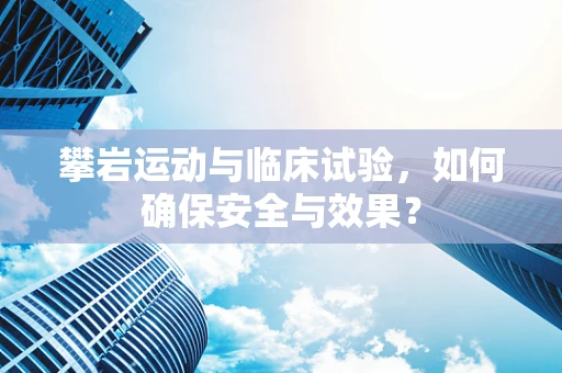 攀岩运动与临床试验，如何确保安全与效果？
