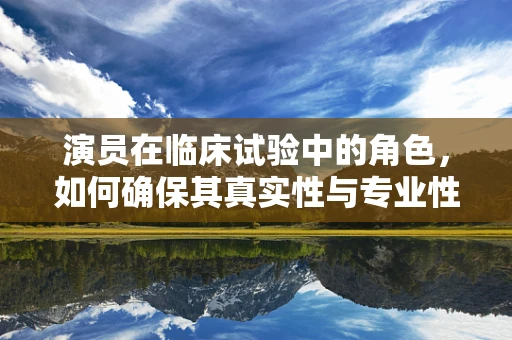 演员在临床试验中的角色，如何确保其真实性与专业性？