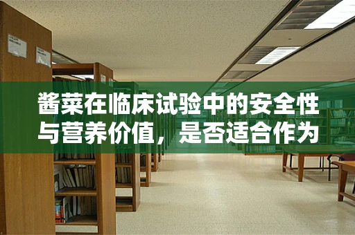 酱菜在临床试验中的安全性与营养价值，是否适合作为患者辅助食品？
