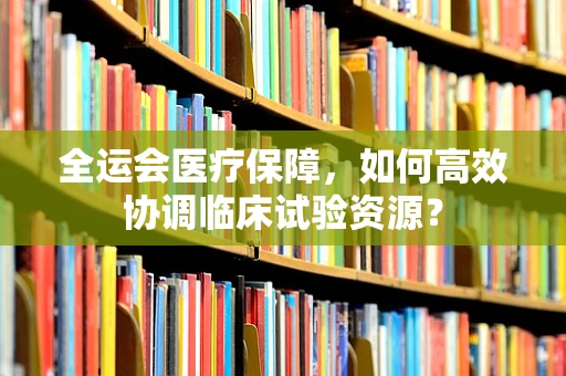 全运会医疗保障，如何高效协调临床试验资源？