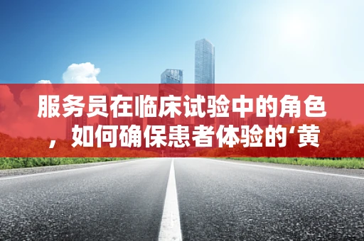 服务员在临床试验中的角色，如何确保患者体验的‘黄金标准’？