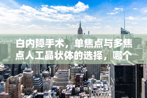 白内障手术，单焦点与多焦点人工晶状体的选择，哪个更胜一筹？