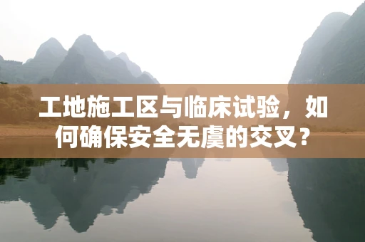 工地施工区与临床试验，如何确保安全无虞的交叉？