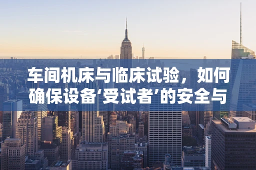 车间机床与临床试验，如何确保设备‘受试者’的安全与效能？