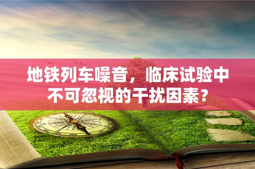 地铁列车噪音，临床试验中不可忽视的干扰因素？