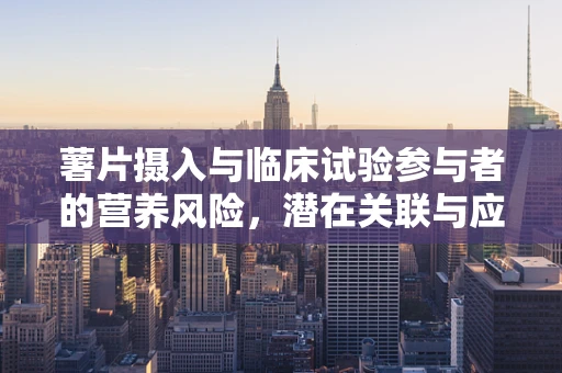 薯片摄入与临床试验参与者的营养风险，潜在关联与应对策略