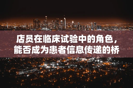 店员在临床试验中的角色，能否成为患者信息传递的桥梁？
