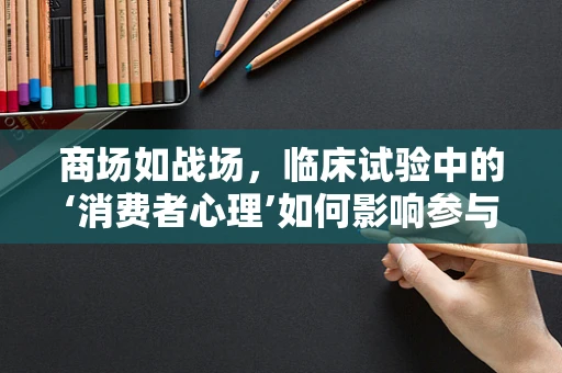 商场如战场，临床试验中的‘消费者心理’如何影响参与度？