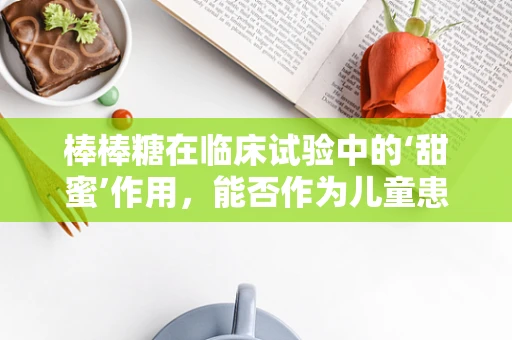 棒棒糖在临床试验中的‘甜蜜’作用，能否作为儿童患者安抚工具？