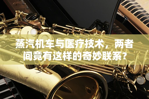 蒸汽机车与医疗技术，两者间竟有这样的奇妙联系？
