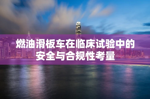燃油滑板车在临床试验中的安全与合规性考量