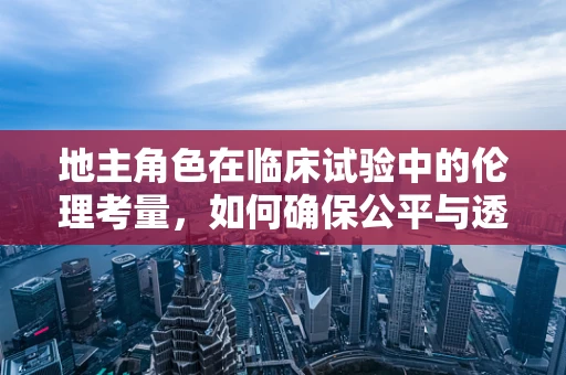 地主角色在临床试验中的伦理考量，如何确保公平与透明？