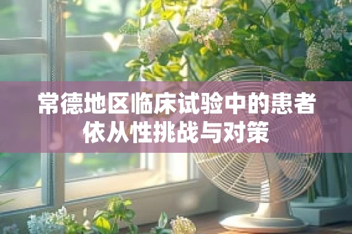 常德地区临床试验中的患者依从性挑战与对策