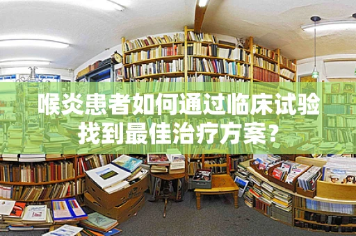喉炎患者如何通过临床试验找到最佳治疗方案？