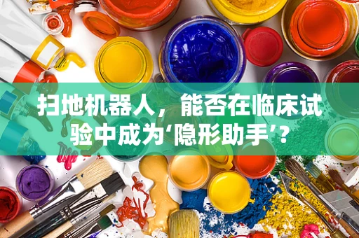 扫地机器人，能否在临床试验中成为‘隐形助手’？