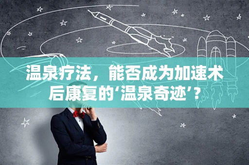 温泉疗法，能否成为加速术后康复的‘温泉奇迹’？