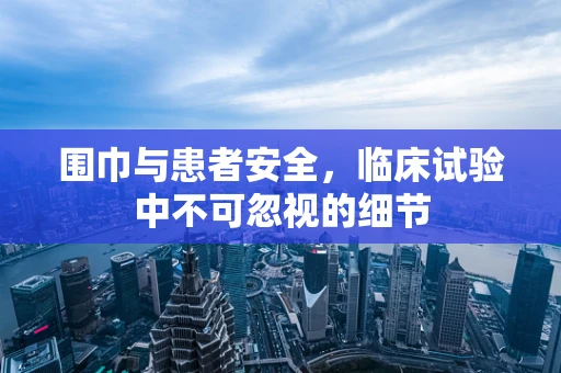 围巾与患者安全，临床试验中不可忽视的细节