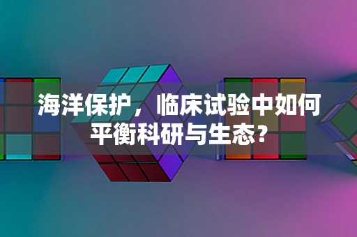 海洋保护，临床试验中如何平衡科研与生态？